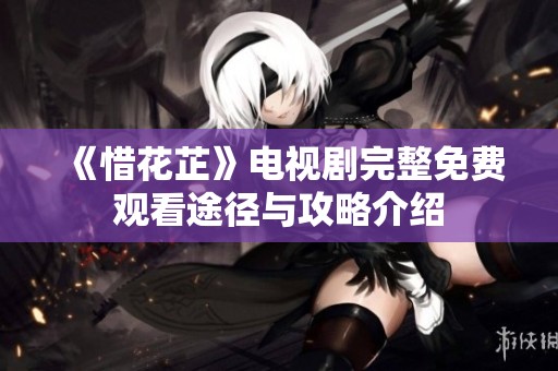 《惜花芷》电视剧完整免费观看途径与攻略介绍
