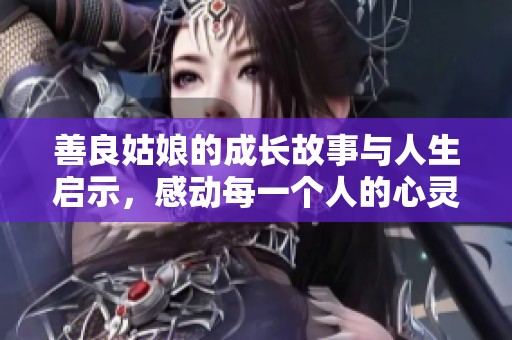 善良姑娘的成长故事与人生启示，感动每一个人的心灵