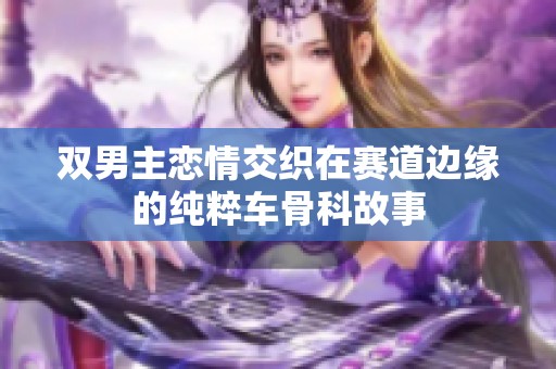 双男主恋情交织在赛道边缘的纯粹车骨科故事