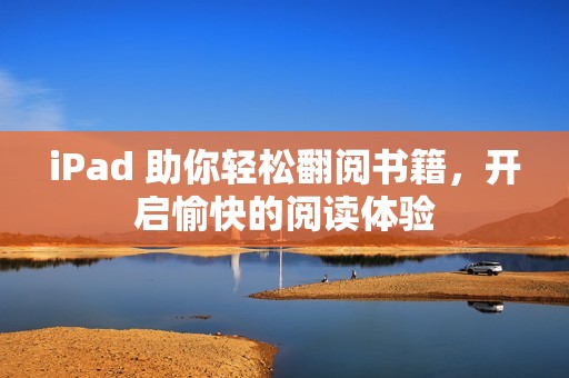 iPad 助你轻松翻阅书籍，开启愉快的阅读体验