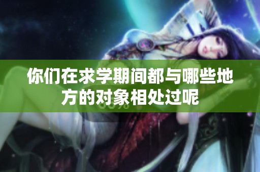 你们在求学期间都与哪些地方的对象相处过呢