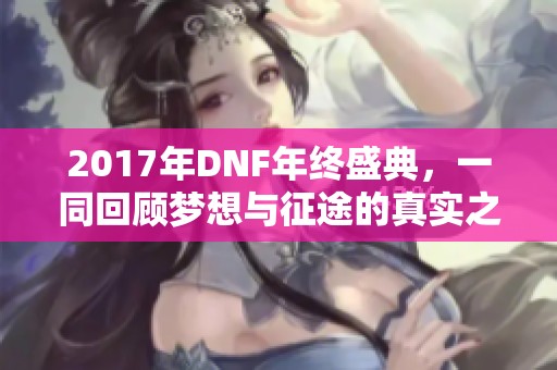 2017年DNF年终盛典，一同回顾梦想与征途的真实之旅