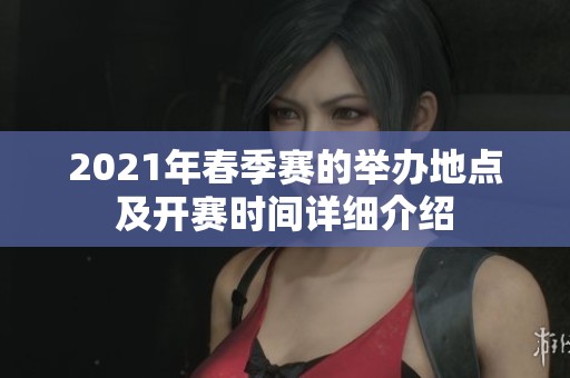 2021年春季赛的举办地点及开赛时间详细介绍