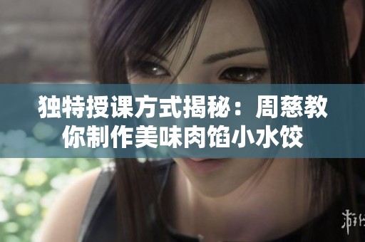 独特授课方式揭秘：周慈教你制作美味肉馅小水饺