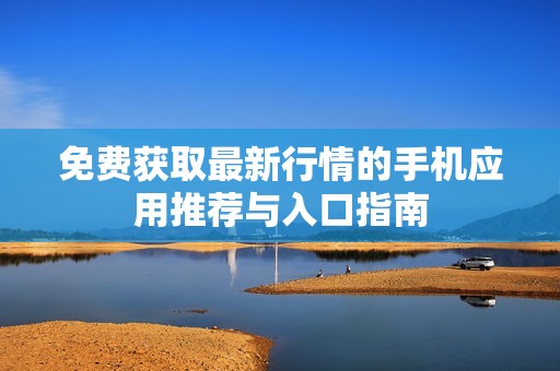 免费获取最新行情的手机应用推荐与入口指南