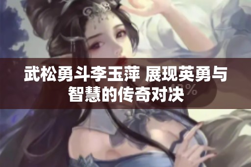 武松勇斗李玉萍 展现英勇与智慧的传奇对决