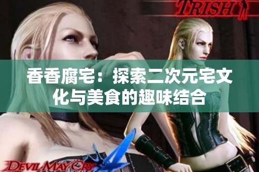 香香腐宅：探索二次元宅文化与美食的趣味结合