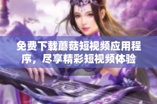 免费下载蘑菇短视频应用程序，尽享精彩短视频体验