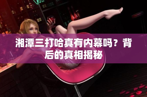 湘潭三打哈真有内幕吗？背后的真相揭秘