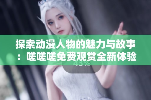 探索动漫人物的魅力与故事：嗟嗟嗟免费观赏全新体验