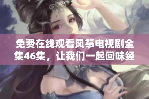 免费在线观看风筝电视剧全集46集，让我们一起回味经典剧集