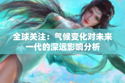 全球关注：气候变化对未来一代的深远影响分析