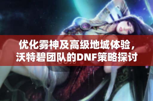 优化雾神及高级地城体验，沃特碧团队的DNF策略探讨