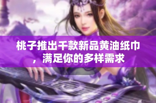 桃子推出千款新品黄油纸巾，满足你的多样需求