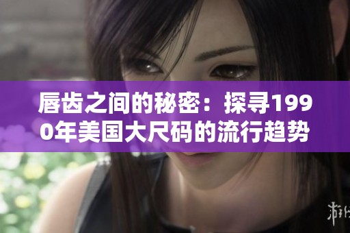 唇齿之间的秘密：探寻1990年美国大尺码的流行趋势与影响