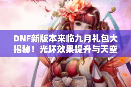 DNF新版本来临九月礼包大揭秘！光环效果提升与天空套双重追忆