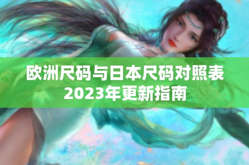 欧洲尺码与日本尺码对照表2023年更新指南