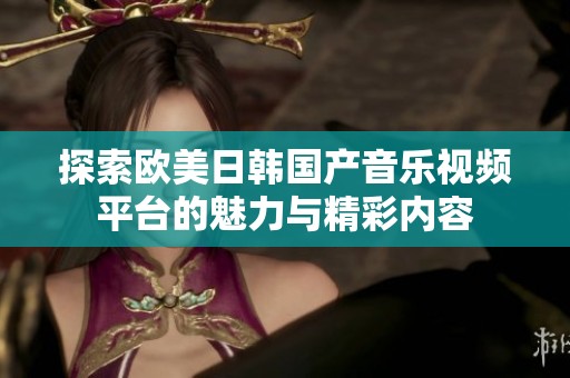 探索欧美日韩国产音乐视频平台的魅力与精彩内容