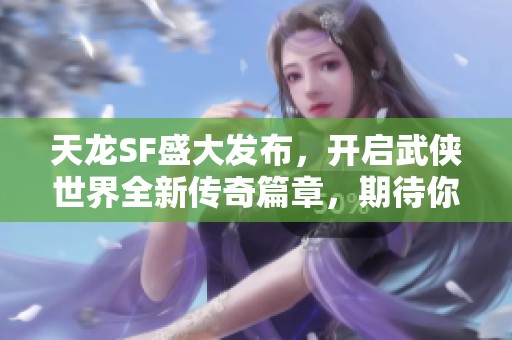 天龙SF盛大发布，开启武侠世界全新传奇篇章，期待你的参与！