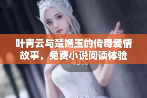 叶青云与楚嫣玉的传奇爱情故事，免费小说阅读体验