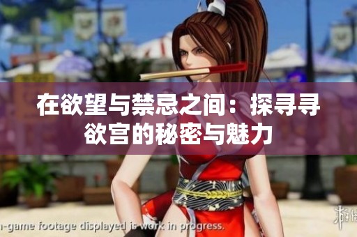 在欲望与禁忌之间：探寻寻欲宫的秘密与魅力