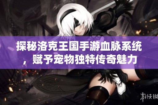 探秘洛克王国手游血脉系统，赋予宠物独特传奇魅力