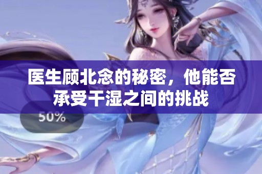 医生顾北念的秘密，他能否承受干湿之间的挑战
