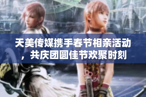 天美传媒携手春节相亲活动，共庆团圆佳节欢聚时刻