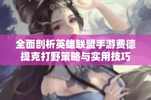 全面剖析英雄联盟手游费德提克打野策略与实用技巧