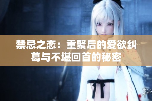 禁忌之恋：重聚后的爱欲纠葛与不堪回首的秘密