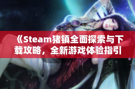 《Steam猪镇全面探索与下载攻略，全新游戏体验指引》