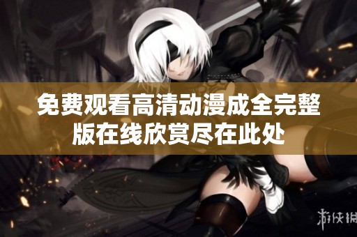 免费观看高清动漫成全完整版在线欣赏尽在此处