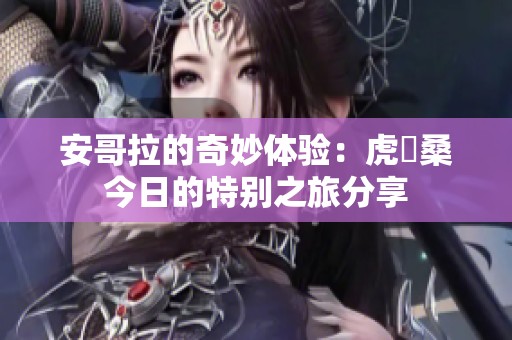 安哥拉的奇妙体验：虎徹桑今日的特别之旅分享