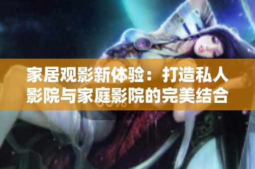 家居观影新体验：打造私人影院与家庭影院的完美结合