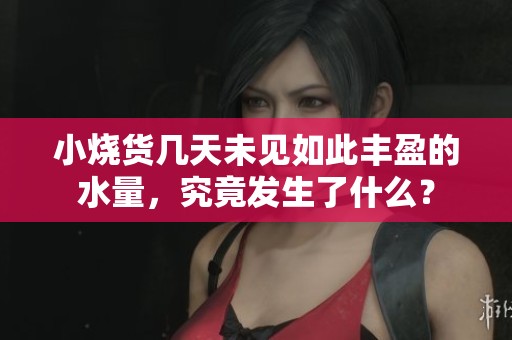 小烧货几天未见如此丰盈的水量，究竟发生了什么？