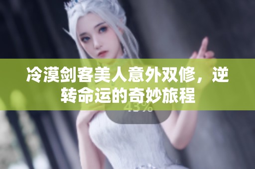 冷漠剑客美人意外双修，逆转命运的奇妙旅程