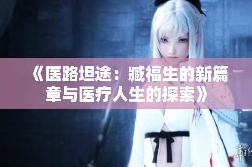 《医路坦途：臧福生的新篇章与医疗人生的探索》
