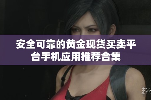 安全可靠的黄金现货买卖平台手机应用推荐合集