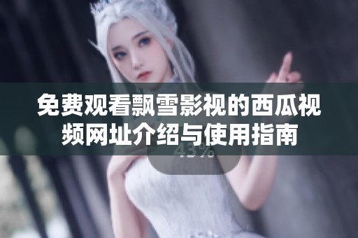 免费观看飘雪影视的西瓜视频网址介绍与使用指南
