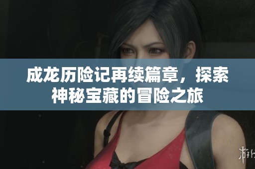 成龙历险记再续篇章，探索神秘宝藏的冒险之旅
