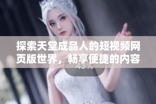 探索天堂成品人的短视频网页版世界，畅享便捷的内容体验