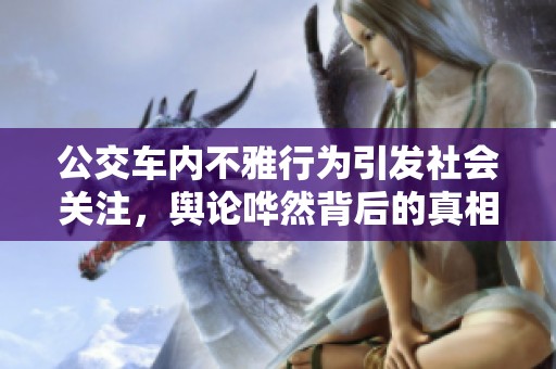 公交车内不雅行为引发社会关注，舆论哗然背后的真相揭秘