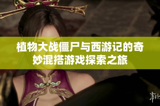 植物大战僵尸与西游记的奇妙混搭游戏探索之旅
