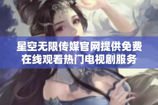 星空无限传媒官网提供免费在线观看热门电视剧服务