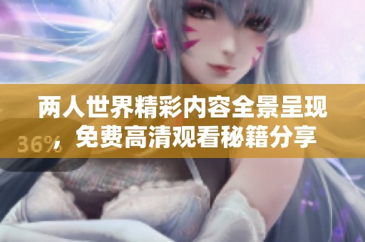 两人世界精彩内容全景呈现，免费高清观看秘籍分享