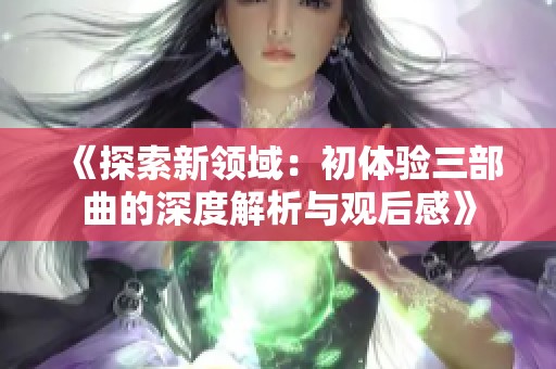 《探索新领域：初体验三部曲的深度解析与观后感》