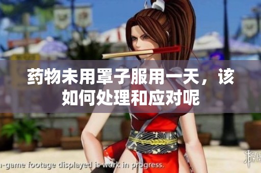 药物未用罩子服用一天，该如何处理和应对呢