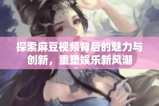 探索麻豆视频背后的魅力与创新，重塑娱乐新风潮
