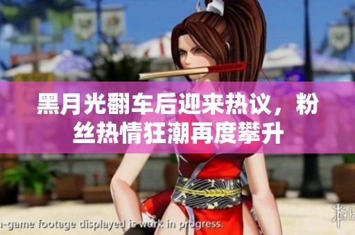 黑月光翻车后迎来热议，粉丝热情狂潮再度攀升