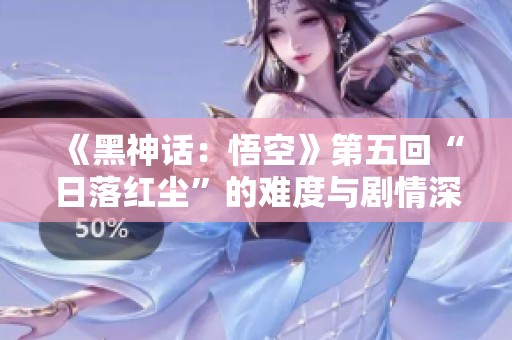 《黑神话：悟空》第五回“日落红尘”的难度与剧情深度评析
